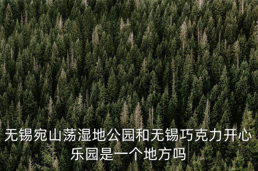 無錫宛山蕩濕地公園和無錫巧克力開心樂園是一個地方嗎