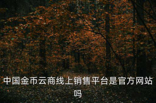中國金幣云商線上銷售平臺是官方網站嗎