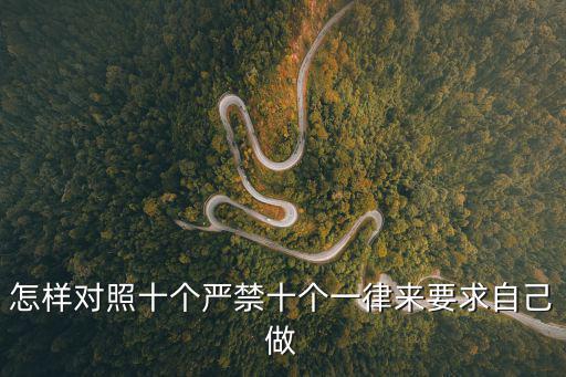 怎樣對照十個嚴禁十個一律來要求自己做