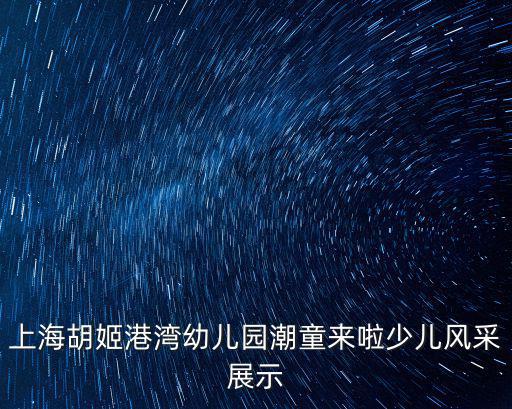 胡姬港灣幼兒園，上海胡姬港灣幼兒園潮童來(lái)啦少兒風(fēng)采展示