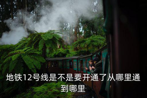 地鐵12號線是不是要開通了從哪里通到哪里