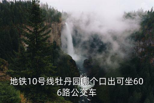 地鐵10號線牡丹園哪個口出可坐606路公交車