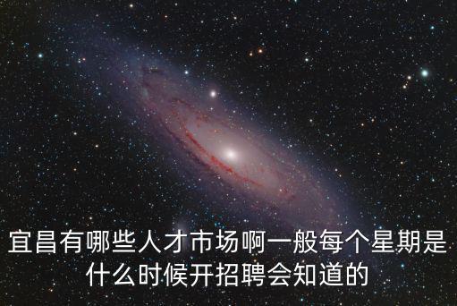 宜昌人才，宜昌有哪些人才市場(chǎng)啊一般每個(gè)星期是什么時(shí)候開(kāi)招聘會(huì)知道的