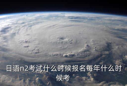 日語n2考試什么時候報名每年什么時候考