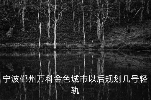 寧波鄞州萬科金色城市以后規(guī)劃幾號輕軌