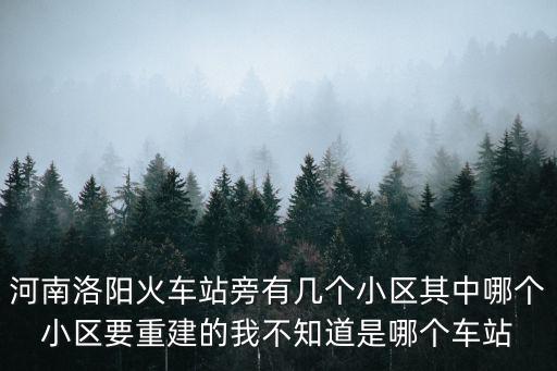 河南洛陽火車站旁有幾個小區(qū)其中哪個小區(qū)要重建的我不知道是哪個車站