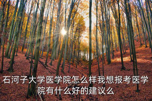 石河子大學醫學院，石河子大學醫學院怎么樣我想報考醫學院有什么好的建議么