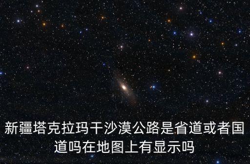 新疆塔克拉瑪干沙漠公路是省道或者國道嗎在地圖上有顯示嗎