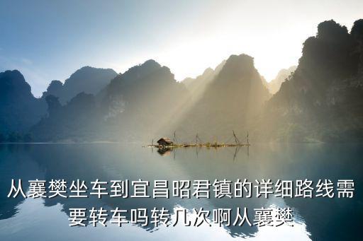 昭君鎮，從襄樊坐車到宜昌昭君鎮的詳細路線需要轉車嗎轉幾次啊從襄樊