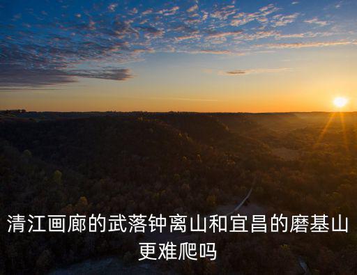 清江畫廊的武落鐘離山和宜昌的磨基山更難爬嗎