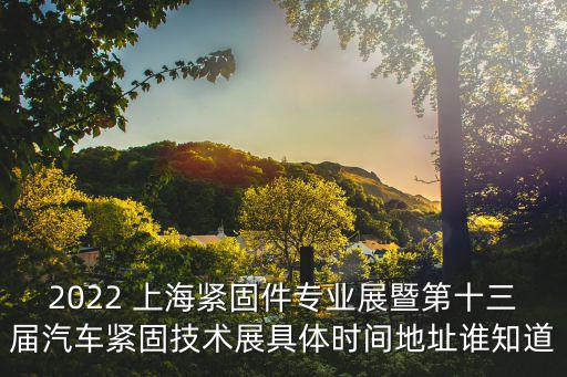 2022 上海緊固件專業展暨第十三屆汽車緊固技術展具體時間地址誰知道