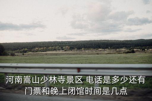 河南嵩山少林寺景區 電話是多少還有門票和晚上閉館時間是幾點