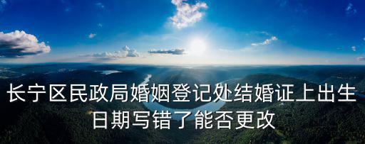 長寧區民政局婚姻登記處結婚證上出生日期寫錯了能否更改