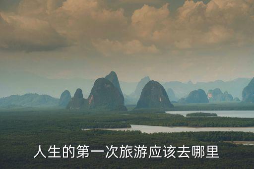 人生的第一次旅游應(yīng)該去哪里