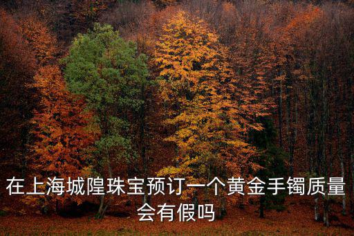 在上海城隍珠寶預訂一個黃金手鐲質量會有假嗎
