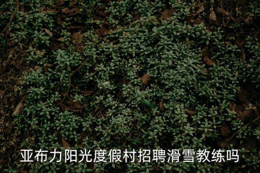 亞布力陽光度假村招聘滑雪教練嗎