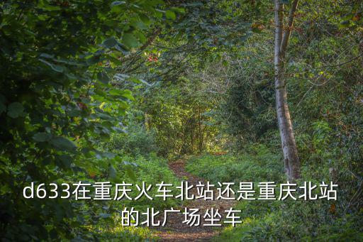 d633在重慶火車北站還是重慶北站的北廣場坐車