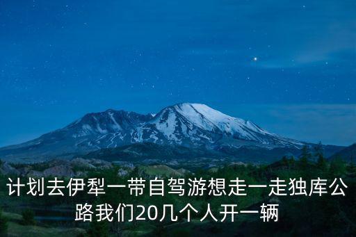 獨庫公路旅游攻略，計劃去伊犁一帶自駕游想走一走獨庫公路我們20幾個人開一輛