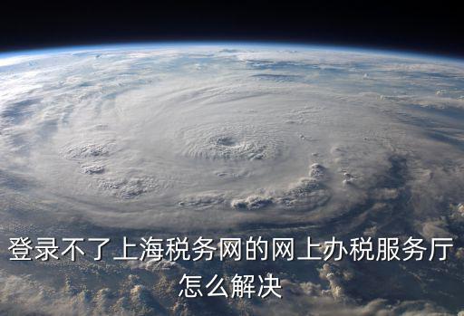 登錄不了上海稅務網的網上辦稅服務廳怎么解決