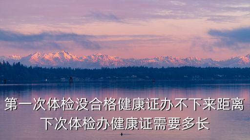 第一次體檢沒合格健康證辦不下來距離下次體檢辦健康證需要多長