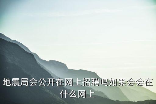 地震局招聘，地震局會公開在網上招聘嗎如果會會在什么網上