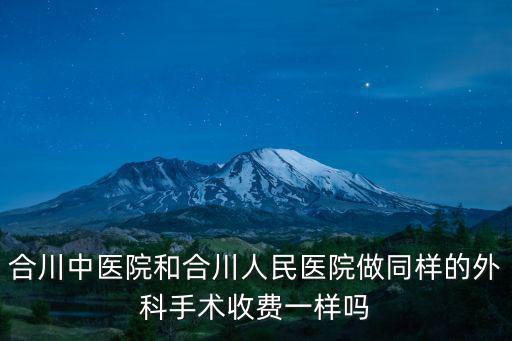 合川中醫(yī)院和合川人民醫(yī)院做同樣的外科手術(shù)收費(fèi)一樣嗎