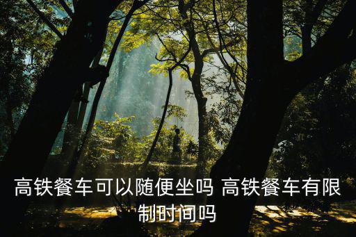 高鐵餐車可以坐嗎，高鐵餐車可以隨便坐嗎 高鐵餐車有限制時間嗎
