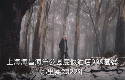 上海海昌海洋公園度假酒店999套餐哪里買2022年