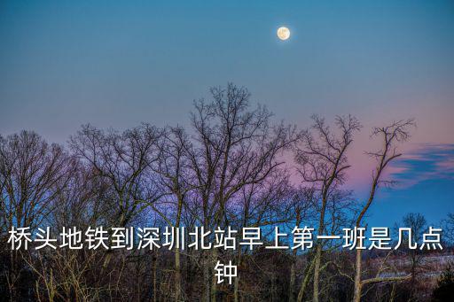 橋頭地鐵到深圳北站早上第一班是幾點(diǎn)鐘