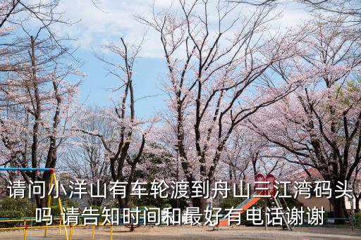 請問小洋山有車輪渡到舟山三江灣碼頭嗎 請告知時間和最好有電話謝謝