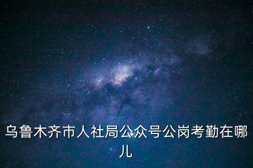 烏魯木齊市人社局公眾號(hào)公崗考勤在哪兒