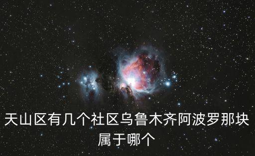 天山區有幾個社區烏魯木齊阿波羅那塊屬于哪個