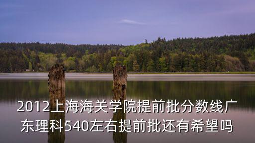 2012上海海關學院提前批分數線廣東理科540左右提前批還有希望嗎