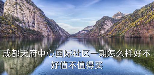 成都天府中心國際社區一期怎么樣好不好值不值得買