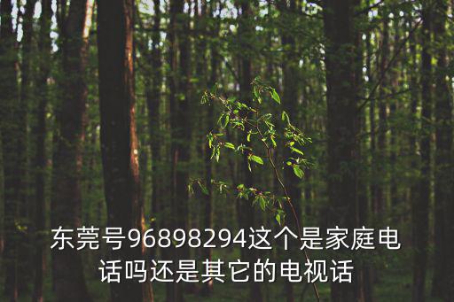 東莞號96898294這個是家庭電話嗎還是其它的電視話