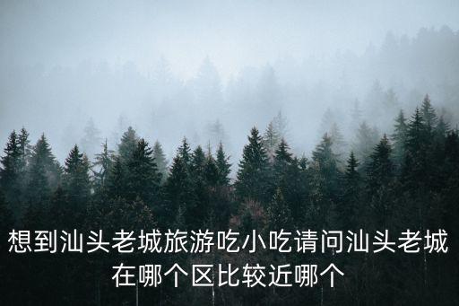想到汕頭老城旅游吃小吃請問汕頭老城在哪個區比較近哪個