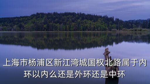 上海市楊浦區(qū)新江灣城國(guó)權(quán)北路屬于內(nèi)環(huán)以內(nèi)么還是外環(huán)還是中環(huán)