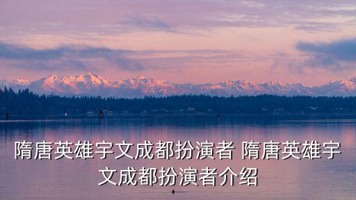 隋唐英雄宇文成都扮演者 隋唐英雄宇文成都扮演者介紹