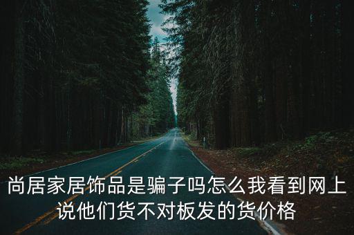 尚居家居飾品是騙子嗎怎么我看到網上說他們貨不對板發的貨價格