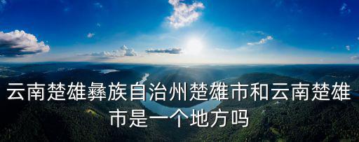 云南楚雄彝族自治州楚雄市和云南楚雄市是一個地方嗎