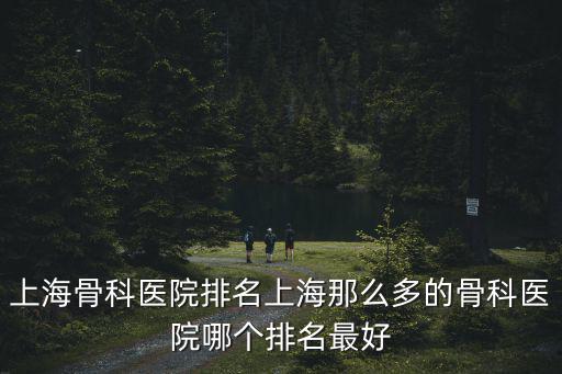 上海骨科醫院排名，上海最著名的骨科醫院