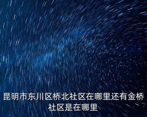 昆明市東川區(qū)橋北社區(qū)在哪里還有金橋社區(qū)是在哪里