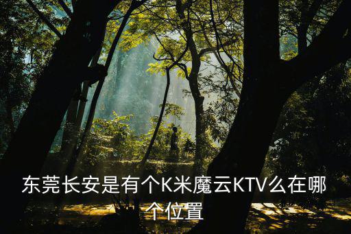 東莞長安是有個K米魔云KTV么在哪個位置