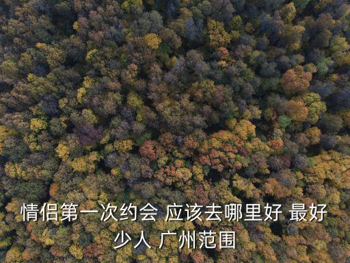 情侶第一次約會 應(yīng)該去哪里好 最好少人 廣州范圍