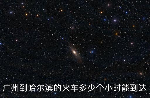 廣州到哈爾濱的火車多少個(gè)小時(shí)能到達(dá)