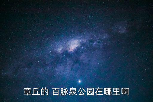 章丘百脈泉，章丘的 百脈泉公園在哪里啊