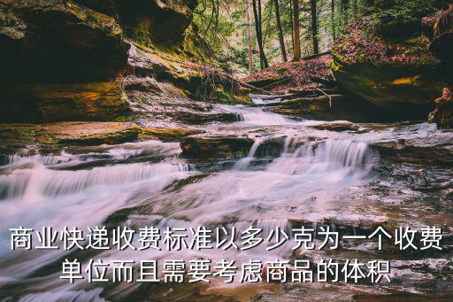商業快遞收費標準以多少克為一個收費單位而且需要考慮商品的體積