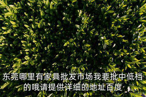 東莞哪里有家具批發市場我要批中低檔的哦請提供詳細的地址百度