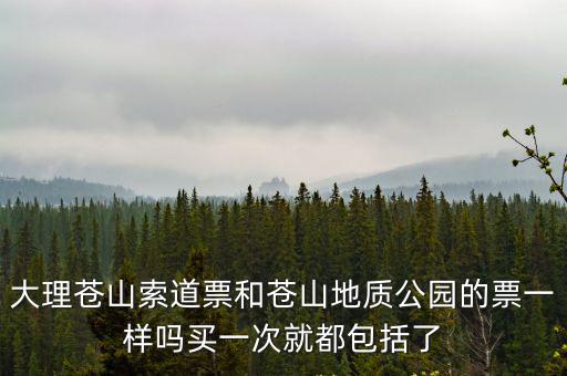 大理蒼山索道票和蒼山地質公園的票一樣嗎買一次就都包括了