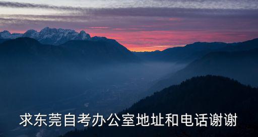 東莞自考網，求東莞自考辦公室地址和電話謝謝